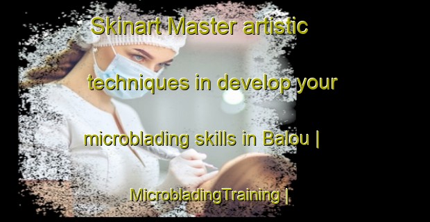 Skinart Master artistic techniques in develop your microblading skills in Balou | MicrobladingTraining | MicrobladingClasses | SkinartTraining-France